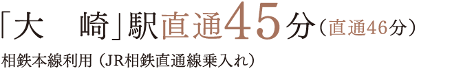 「大　崎」駅直通45分（直通46分）